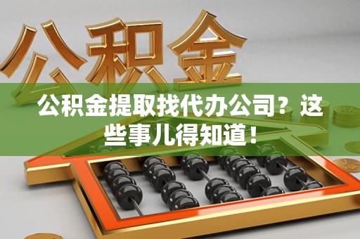 屏南公积金提取找代办公司？这些事儿得知道！