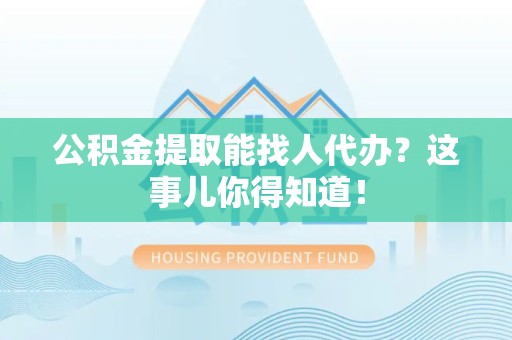 屏南公积金提取能找人代办？这事儿你得知道！