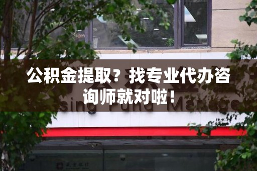 屏南公积金提取？找专业代办咨询师就对啦！
