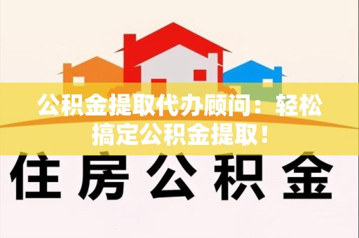 屏南公积金提取代办顾问：轻松搞定公积金提取！