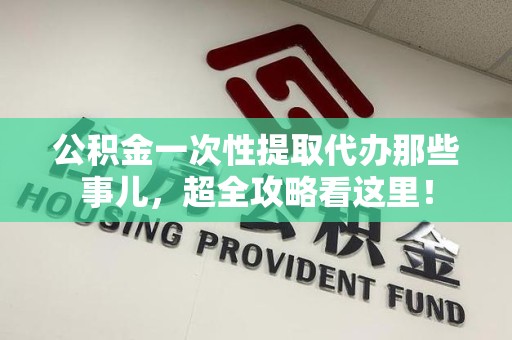 屏南公积金一次性提取代办那些事儿，超全攻略看这里！