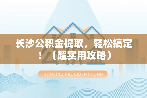 屏南长沙公积金提取，轻松搞定！（超实用攻略）