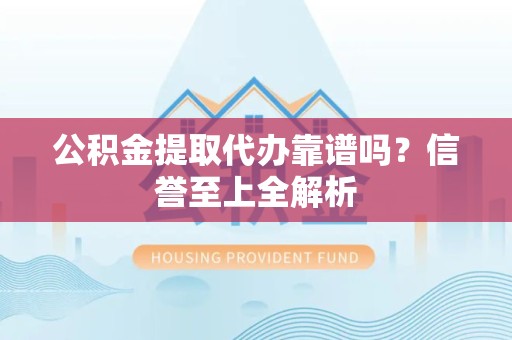 屏南公积金提取代办靠谱吗？信誉至上全解析