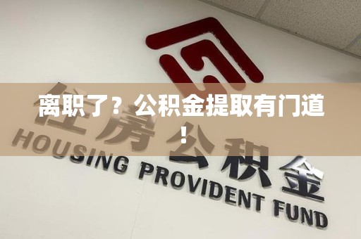 屏南离职了?公积金提取有门道! 屏南离职了?公积金提取有门道!