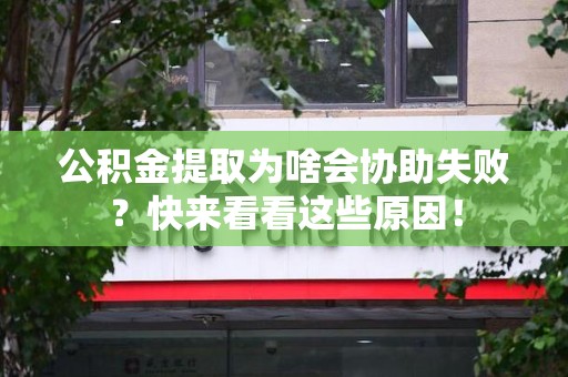 屏南公积金提取为啥会协助失败？快来看看这些原因！