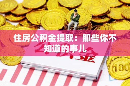 屏南住房公积金提取：那些你不知道的事儿