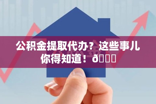 屏南公积金提取代办？这些事儿你得知道！😎