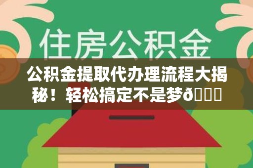 屏南公积金提取代办理流程大揭秘！轻松搞定不是梦😎