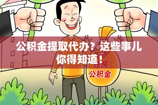 屏南公积金提取代办？这些事儿你得知道！