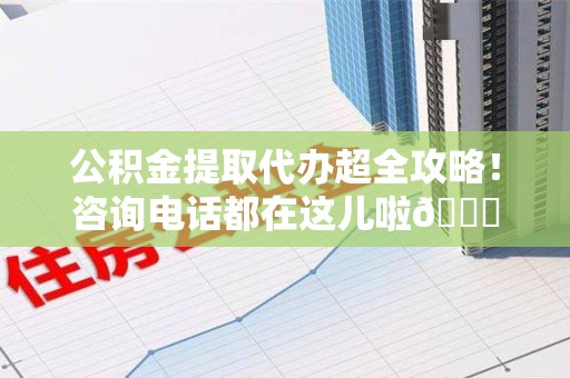 屏南公积金提取代办超全攻略！咨询电话都在这儿啦😎