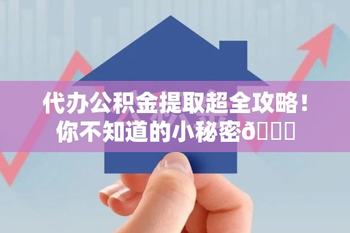 屏南代办公积金提取超全攻略！你不知道的小秘密😎