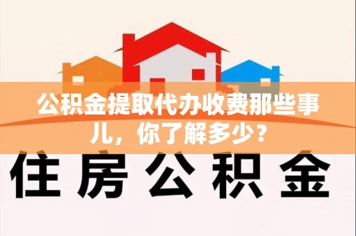 屏南公积金提取代办收费那些事儿,你了解多少? 屏南公积金提取代办收费那些事儿,你了解多少?