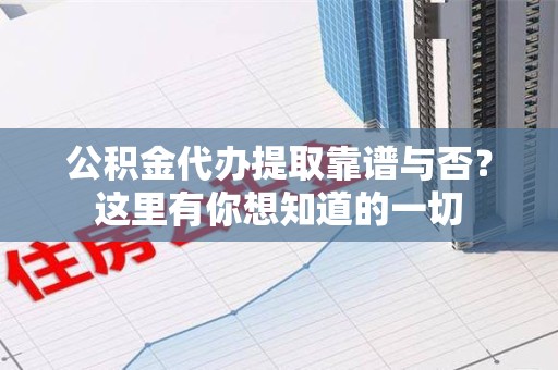 屏南公积金代办提取靠谱与否?这里有你想知道的一切 屏南公积金代办提取靠谱与否?这里有你想知道的一切