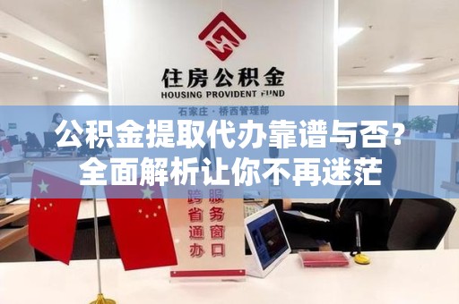 屏南公积金提取代办靠谱与否？全面解析让你不再迷茫