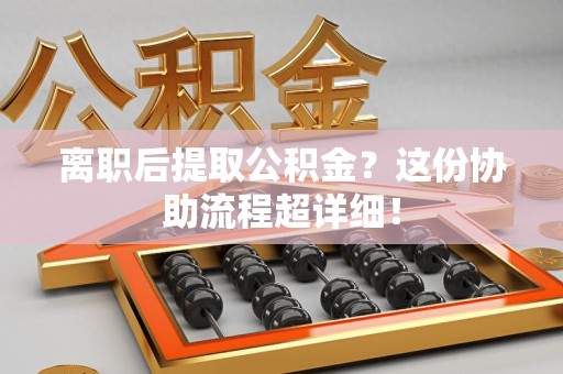 屏南离职后提取公积金?这份协助流程超详细! 屏南离职后提取公积金?这份协助流程超详细!