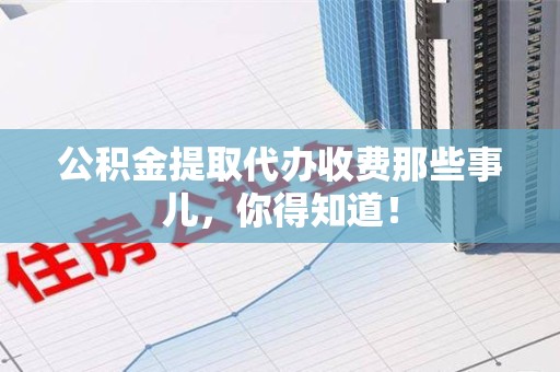 屏南公积金提取代办收费那些事儿,你得知道! 屏南公积金提取代办收费那些事儿,你得知道!