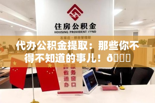 屏南代办公积金提取：那些你不得不知道的事儿！😎