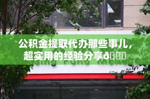 屏南公积金提取代办那些事儿，超实用的经验分享😎