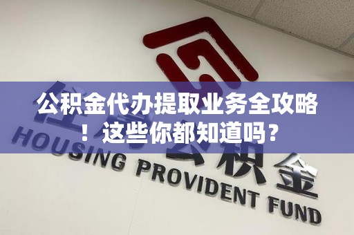 屏南公积金代办提取业务全攻略！这些你都知道吗？