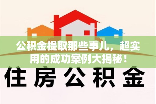屏南公积金提取那些事儿，超实用的成功案例大揭秘！