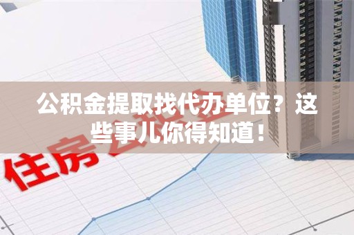 屏南公积金提取找代办单位？这些事儿你得知道！