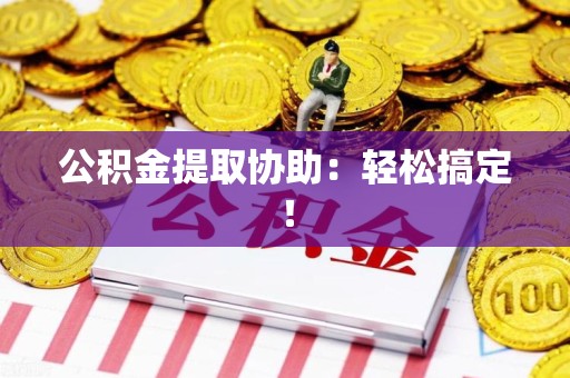 屏南公积金提取协助：轻松搞定！