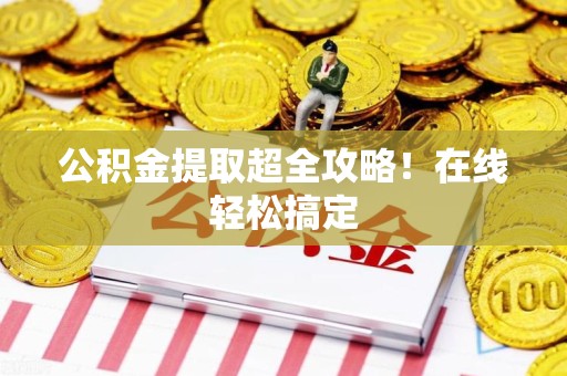 屏南公积金提取超全攻略!在线轻松搞定 屏南公积金提取超全攻略!在线轻松搞定
