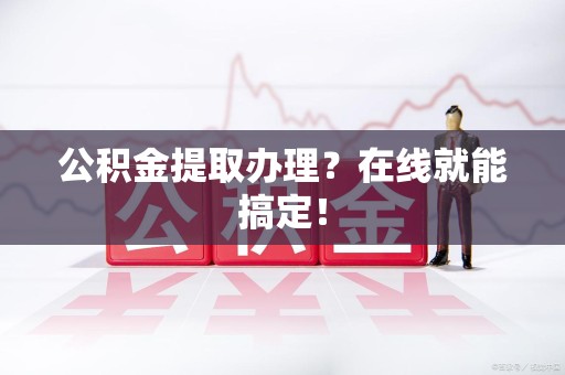 屏南公积金提取办理？在线就能搞定！