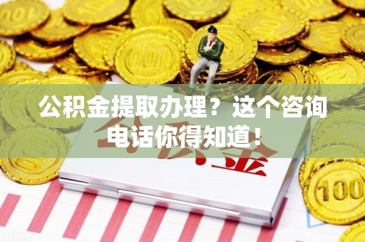 屏南公积金提取办理？这个咨询电话你得知道！