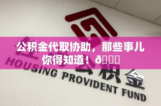 屏南公积金代取协助，那些事儿你得知道！😎