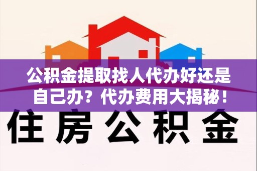 屏南公积金提取找人代办好还是自己办？代办费用大揭秘！