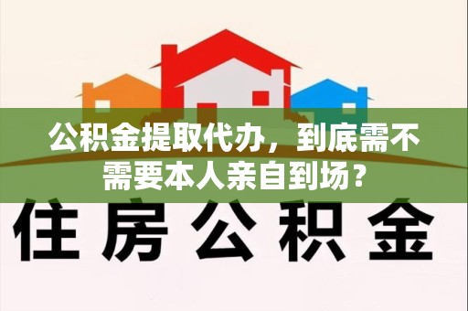 屏南公积金提取代办,到底需不需要本人亲自到场? 屏南公积金提取代办,到底需不需要本人亲自到场?