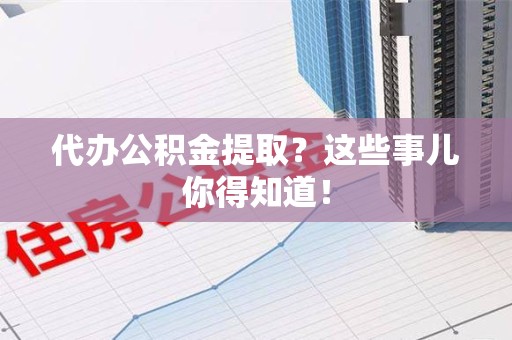 屏南代办公积金提取？这些事儿你得知道！