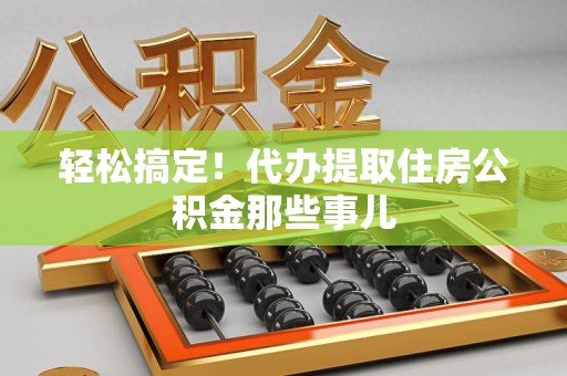 屏南轻松搞定！代办提取住房公积金那些事儿