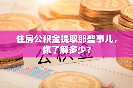 屏南住房公积金提取那些事儿，你了解多少？
