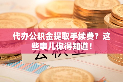 屏南代办公积金提取手续费？这些事儿你得知道！