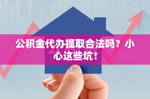 屏南公积金代办提取合法吗?小心这些坑! 屏南公积金代办提取合法吗?小心这些坑!