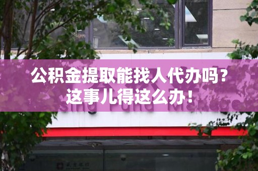 屏南公积金提取能找人代办吗？这事儿得这么办！