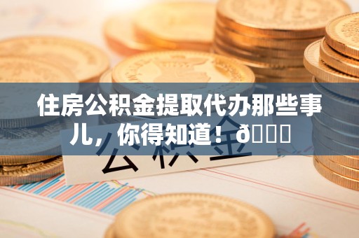 屏南住房公积金提取代办那些事儿，你得知道！😎