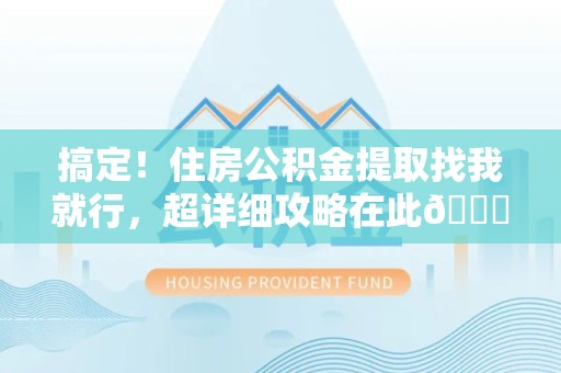 屏南搞定!住房公积金提取找我就行,超详细攻略在此😎 屏南搞定!住房公积金提取找我就行,超详细攻略在此😎