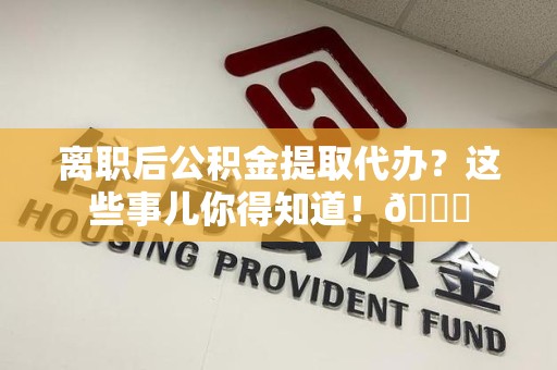 屏南离职后公积金提取代办？这些事儿你得知道！😎