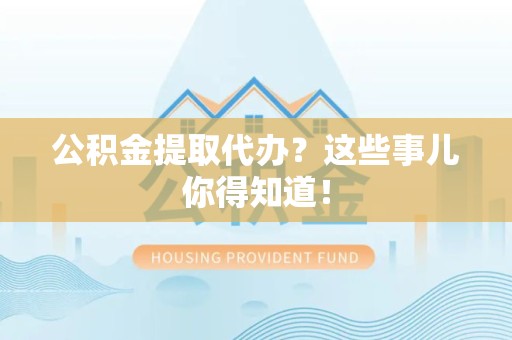 屏南公积金提取代办？这些事儿你得知道！