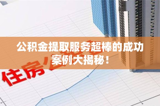 屏南公积金提取服务超棒的成功案例大揭秘！