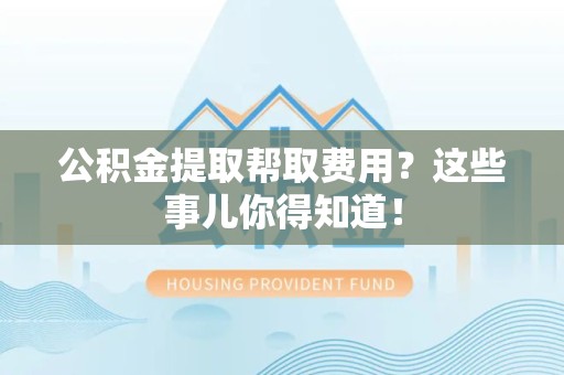 屏南公积金提取帮取费用？这些事儿你得知道！