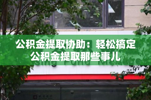 屏南公积金提取协助:轻松搞定公积金提取那些事儿 屏南公积金提取协助:轻松搞定公积金提取那些事儿