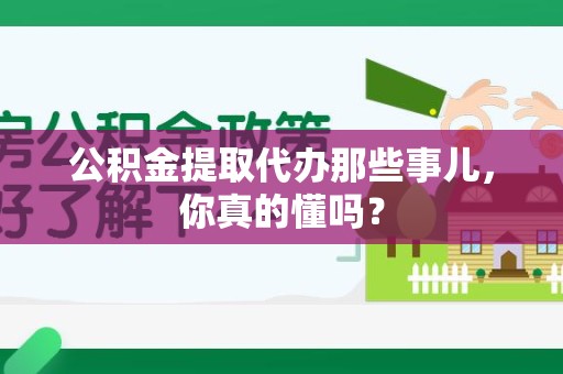 屏南公积金提取代办那些事儿，你真的懂吗？
