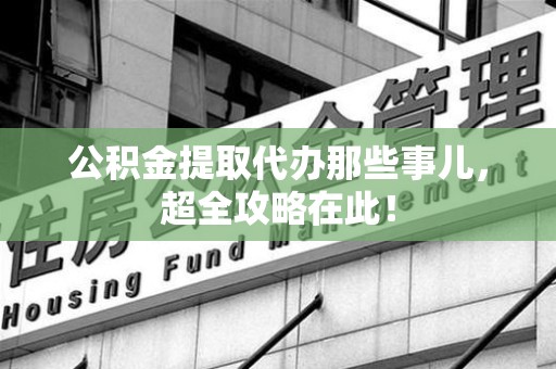 屏南公积金提取代办那些事儿,超全攻略在此! 屏南公积金提取代办那些事儿,超全攻略在此!