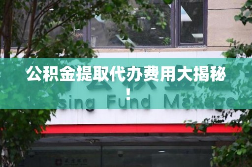 屏南公积金提取代办费用大揭秘! 屏南公积金提取代办费用大揭秘!