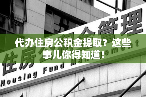 屏南代办住房公积金提取？这些事儿你得知道！