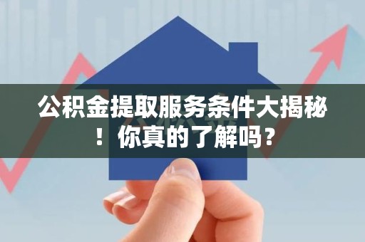 屏南公积金提取服务条件大揭秘！你真的了解吗？